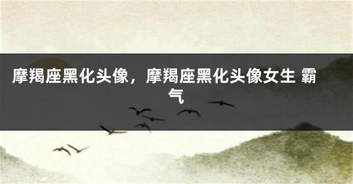 摩羯座黑化头像，摩羯座黑化头像女生 霸气
