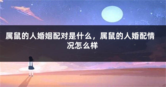 属鼠的人婚姻配对是什么，属鼠的人婚配情况怎么样