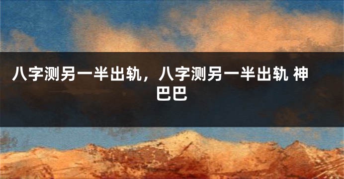 八字测另一半出轨，八字测另一半出轨 神巴巴