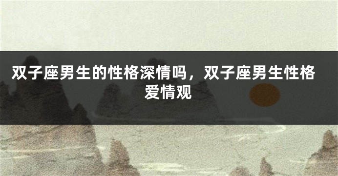 双子座男生的性格深情吗,双子座男生性格爱情观