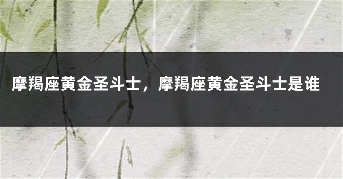 摩羯座黄金圣斗士，摩羯座黄金圣斗士是谁