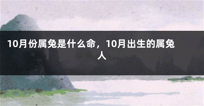 10月份属兔是什么命，10月出生的属兔人