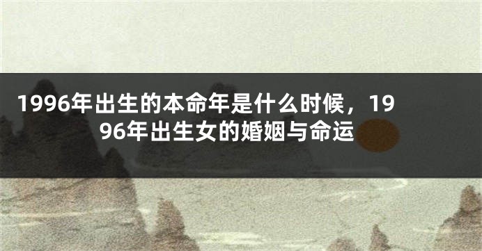 1996年出生的本命年是什么时候，1996年出生女的婚姻与命运