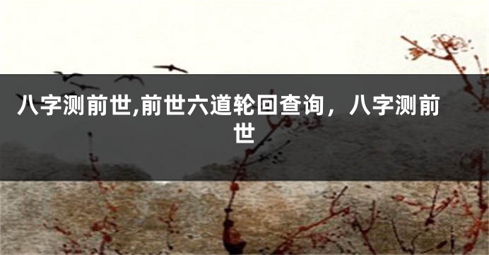 八字测前世,前世六道轮回查询，八字测前世