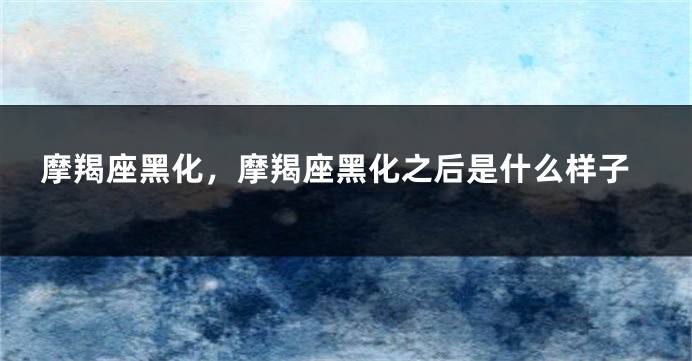 摩羯座黑化，摩羯座黑化之后是什么样子