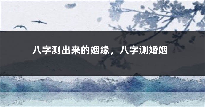 八字测出来的姻缘，八字测婚姻