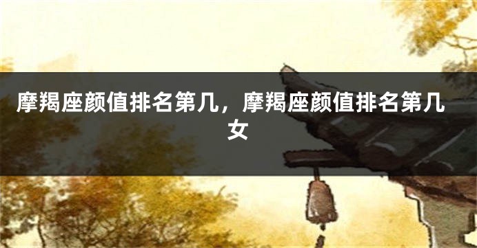 摩羯座颜值排名第几，摩羯座颜值排名第几女