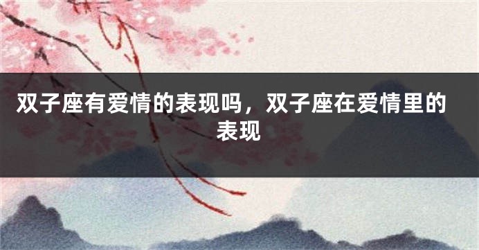 双子座有爱情的表现吗，双子座在爱情里的表现