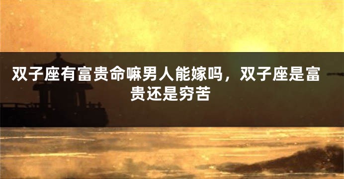 双子座有富贵命嘛男人能嫁吗，双子座是富贵还是穷苦