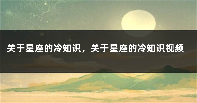 关于星座的冷知识，关于星座的冷知识视频