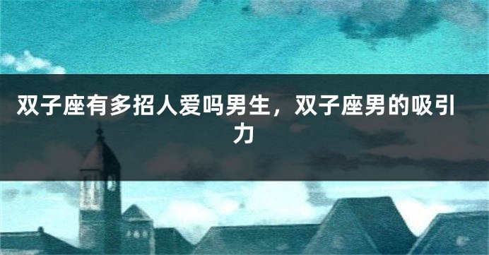 双子座有多招人爱吗男生，双子座男的吸引力