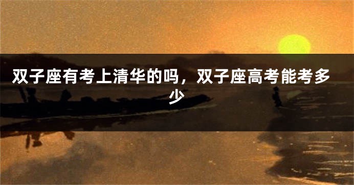 双子座有考上清华的吗，双子座高考能考多少