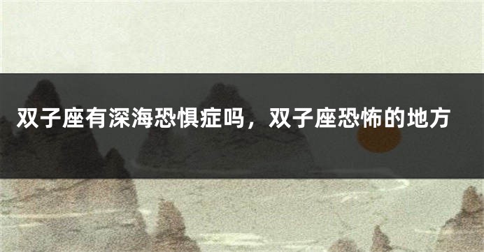 双子座有深海恐惧症吗，双子座恐怖的地方