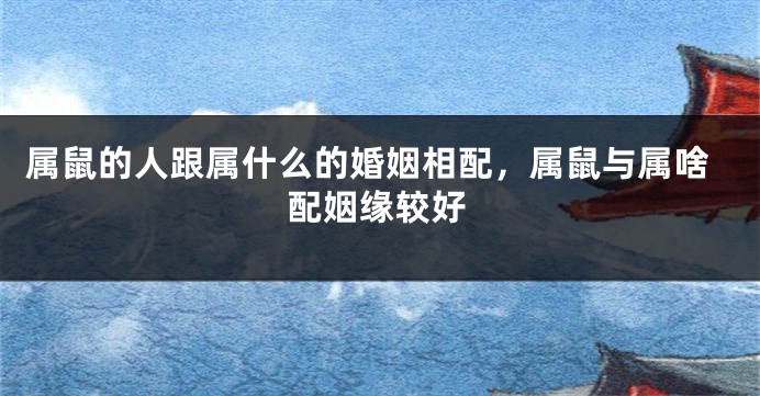 属鼠的人跟属什么的婚姻相配，属鼠与属啥配姻缘较好