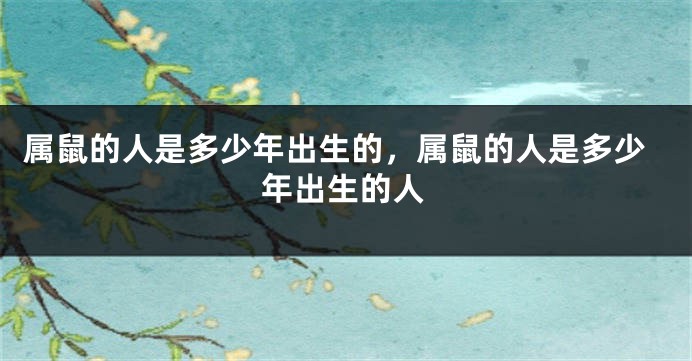 属鼠的人是多少年出生的，属鼠的人是多少年出生的人