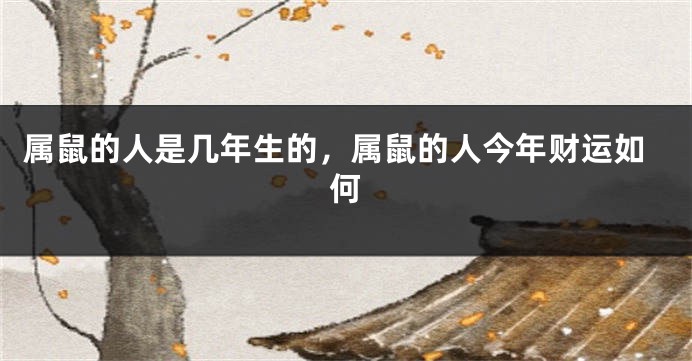 属鼠的人是几年生的，属鼠的人今年财运如何