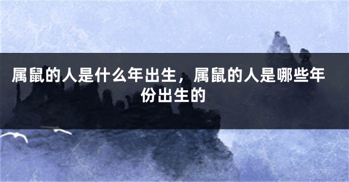 属鼠的人是什么年出生，属鼠的人是哪些年份出生的