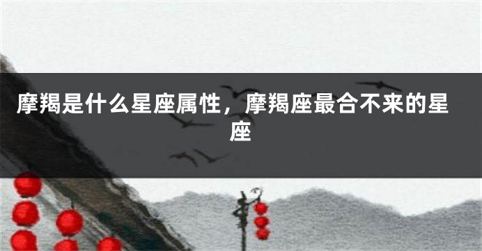 摩羯是什么星座属性，摩羯座最合不来的星座