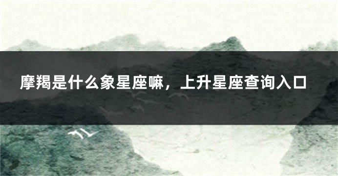 摩羯是什么象星座嘛，上升星座查询入口