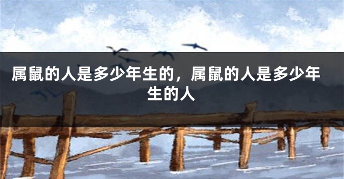 属鼠的人是多少年生的，属鼠的人是多少年生的人