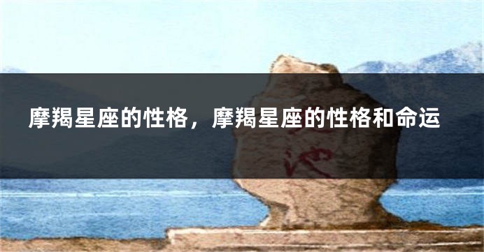 摩羯星座的性格，摩羯星座的性格和命运