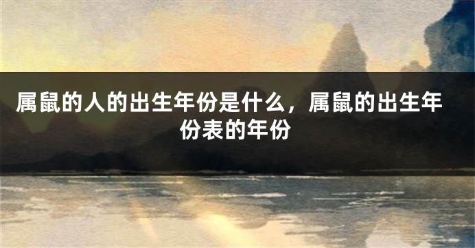 属鼠的人的出生年份是什么，属鼠的出生年份表的年份