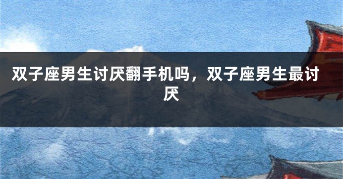 双子座男生讨厌翻手机吗，双子座男生最讨厌