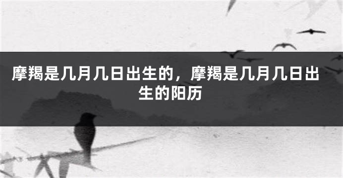 摩羯是几月几日出生的，摩羯是几月几日出生的阳历