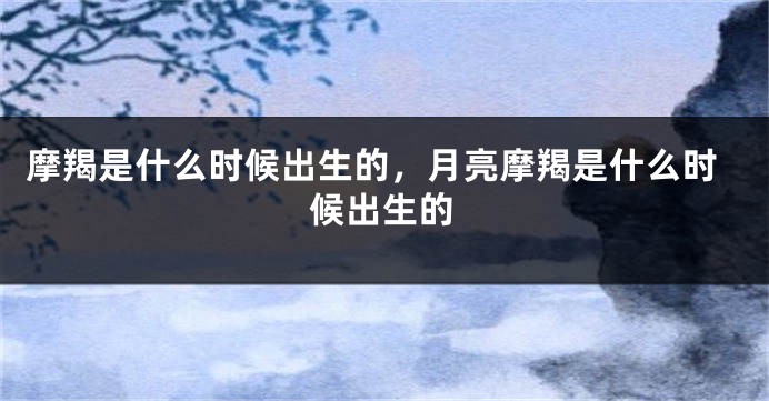 摩羯是什么时候出生的，月亮摩羯是什么时候出生的