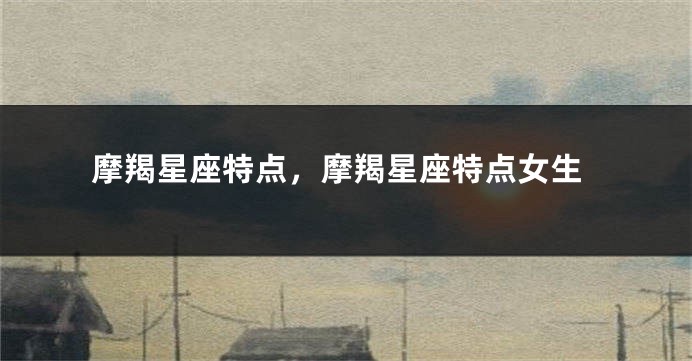 摩羯星座特点，摩羯星座特点女生