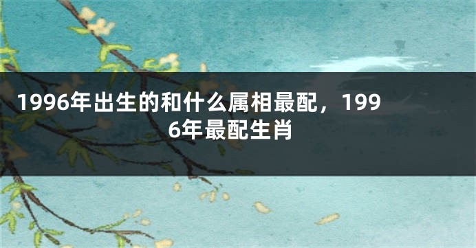1996年出生的和什么属相最配，1996年最配生肖