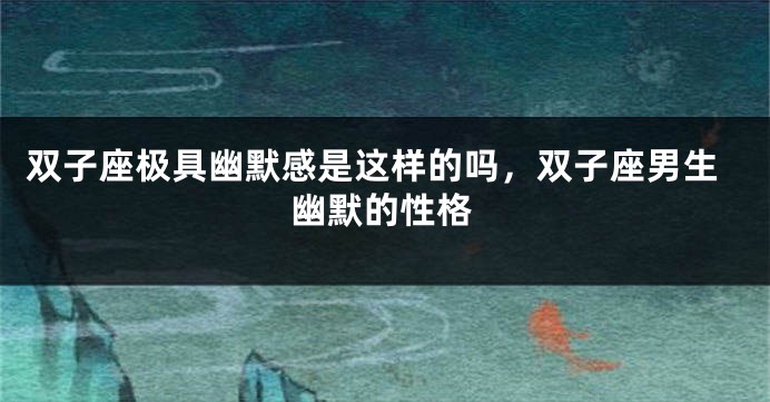 双子座极具幽默感是这样的吗，双子座男生幽默的性格