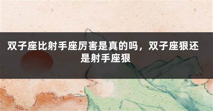 双子座比射手座厉害是真的吗，双子座狠还是射手座狠