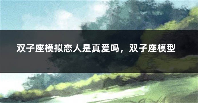 双子座模拟恋人是真爱吗，双子座模型