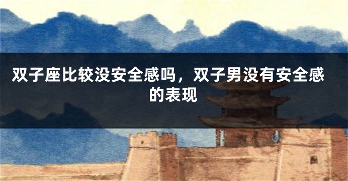 双子座比较没安全感吗，双子男没有安全感的表现