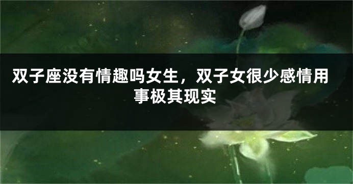 双子座没有情趣吗女生，双子女很少感情用事极其现实