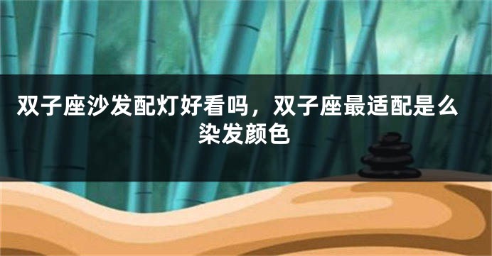 双子座沙发配灯好看吗，双子座最适配是么染发颜色