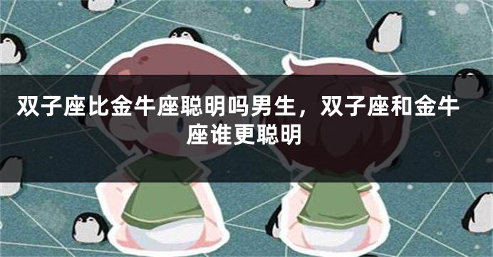 双子座比金牛座聪明吗男生，双子座和金牛座谁更聪明