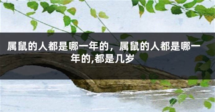 属鼠的人都是哪一年的，属鼠的人都是哪一年的,都是几岁