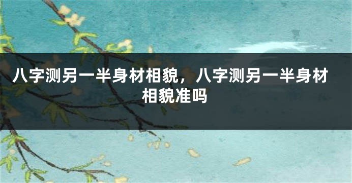 八字测另一半身材相貌，八字测另一半身材相貌准吗