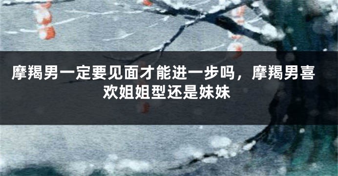 摩羯男一定要见面才能进一步吗，摩羯男喜欢姐姐型还是妹妹