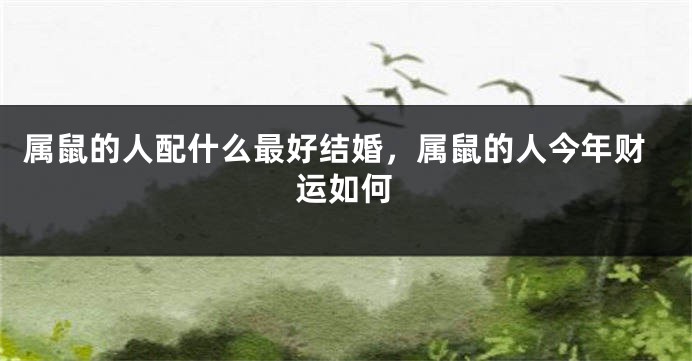 属鼠的人配什么最好结婚，属鼠的人今年财运如何