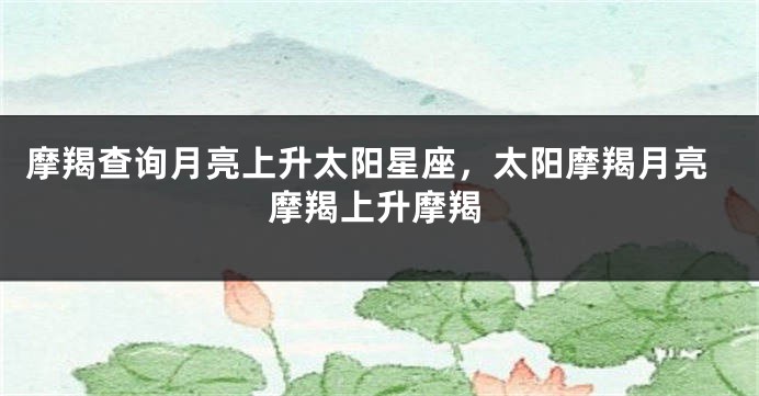 摩羯查询月亮上升太阳星座，太阳摩羯月亮摩羯上升摩羯