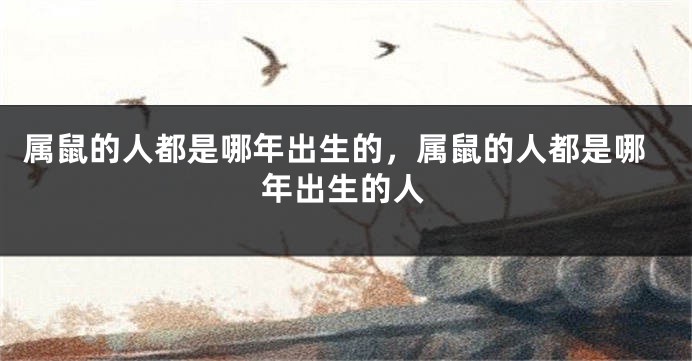 属鼠的人都是哪年出生的，属鼠的人都是哪年出生的人