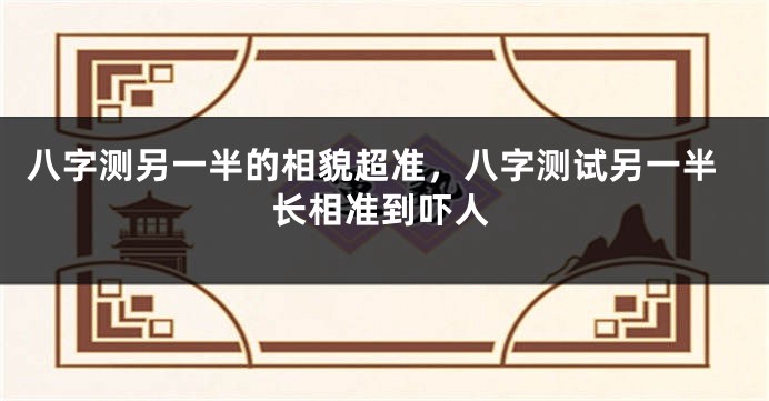 八字测另一半的相貌超准，八字测试另一半长相准到吓人