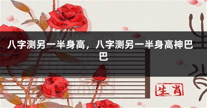 八字测另一半身高，八字测另一半身高神巴巴