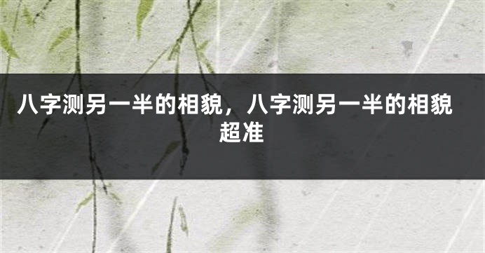 八字测另一半的相貌,八字测另一半的相貌超准