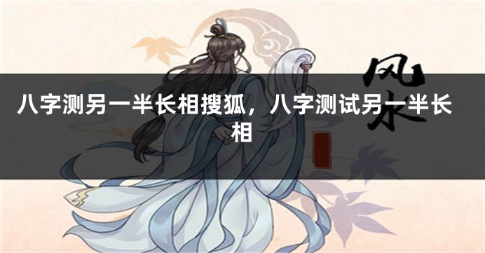 八字测另一半长相搜狐,八字测试另一半长相