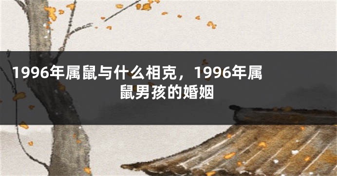 1996年属鼠与什么相克，1996年属鼠男孩的婚姻