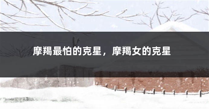 摩羯最怕的克星，摩羯女的克星